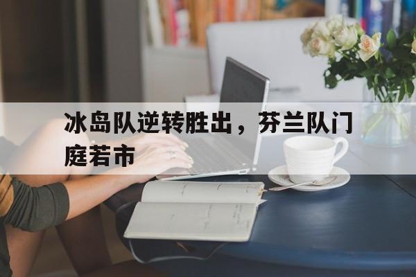 开云下载-冰岛队逆转胜出，芬兰队门庭若市的简单介绍