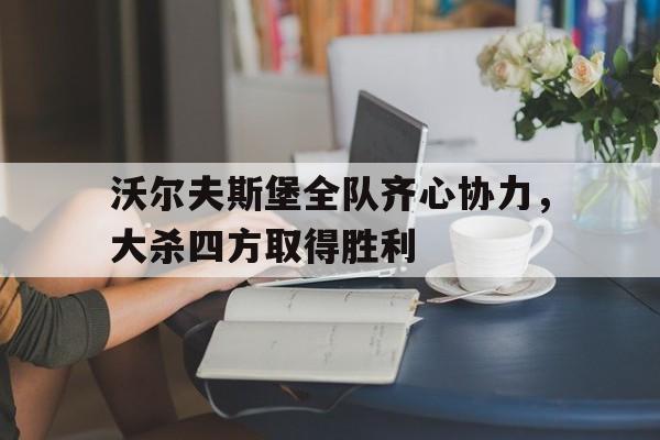 开云体育登录-沃尔夫斯堡全队齐心协力，大杀四方取得胜利的简单介绍